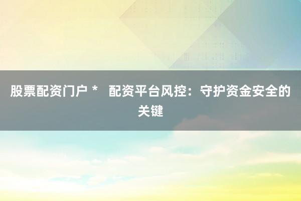 股票配资门户 *   配资平台风控：守护资金安全的关键