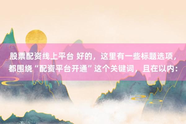 股票配资线上平台 好的，这里有一些标题选项，都围绕“配资平台开通”这个关键词，且在以内：