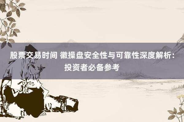 股票交易时间 徽操盘安全性与可靠性深度解析：投资者必备参考