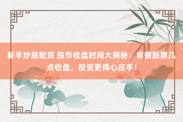 新手炒股配资 股市收盘时间大揭秘：掌握股票几点收盘，投资更得心应手！