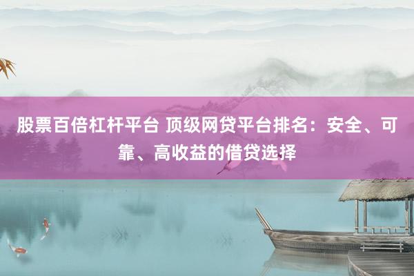 股票百倍杠杆平台 顶级网贷平台排名：安全、可靠、高收益的借贷选择