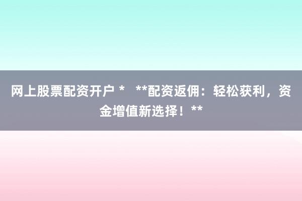 网上股票配资开户 *   **配资返佣：轻松获利，资金增值新选择！**