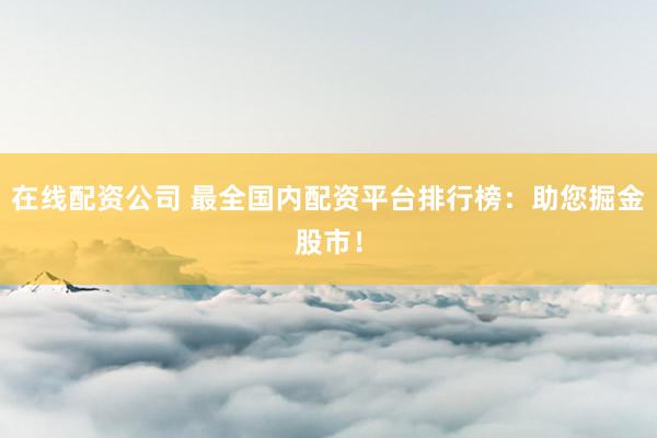在线配资公司 最全国内配资平台排行榜：助您掘金股市！