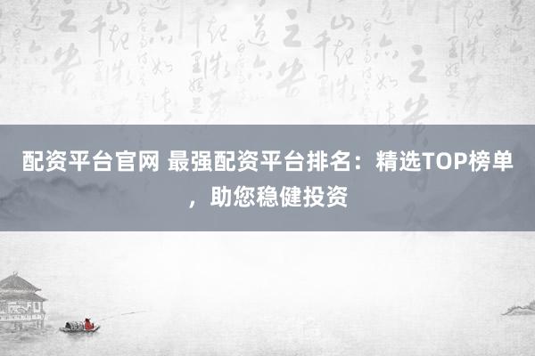 配资平台官网 最强配资平台排名：精选TOP榜单，助您稳健投资