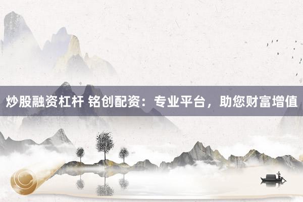 炒股融资杠杆 铭创配资：专业平台，助您财富增值
