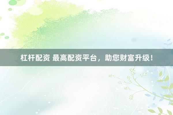 杠杆配资 最高配资平台，助您财富升级！
