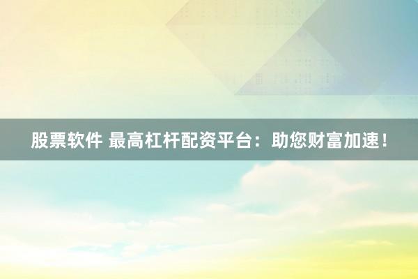 股票软件 最高杠杆配资平台：助您财富加速！