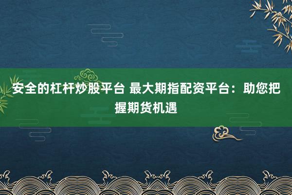 安全的杠杆炒股平台 最大期指配资平台：助您把握期货机遇