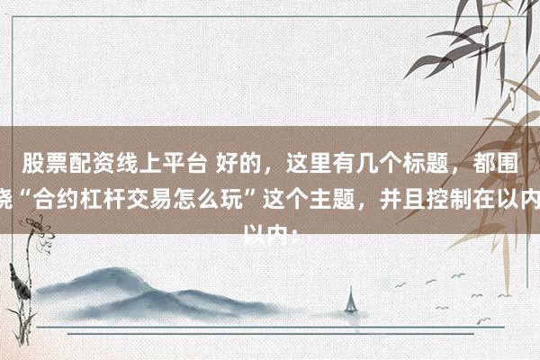 股票配资线上平台 好的，这里有几个标题，都围绕“合约杠杆交易怎么玩”这个主题，并且控制在以内：