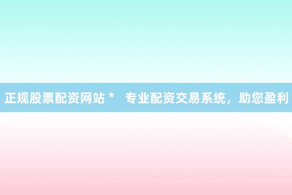 正规股票配资网站 *   专业配资交易系统，助您盈利