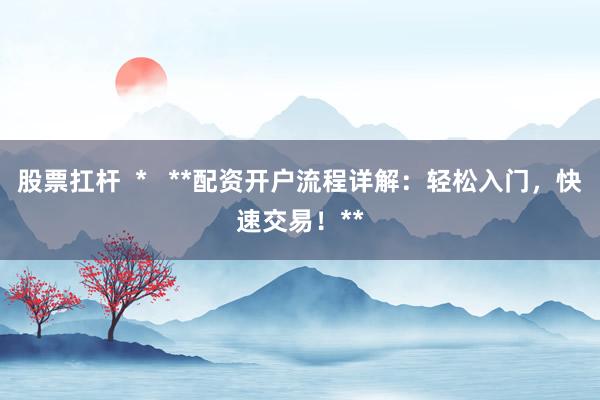 股票扛杆  *   **配资开户流程详解：轻松入门，快速交易！**
