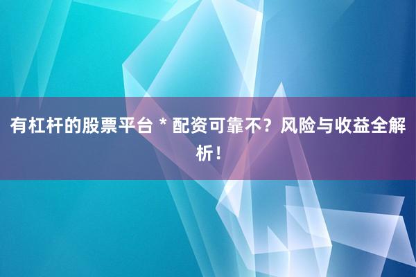 有杠杆的股票平台 * 配资可靠不？风险与收益全解析！