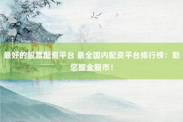 最好的股票配资平台 最全国内配资平台排行榜：助您掘金股市！