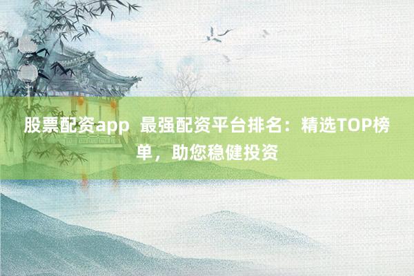股票配资app  最强配资平台排名：精选TOP榜单，助您稳健投资