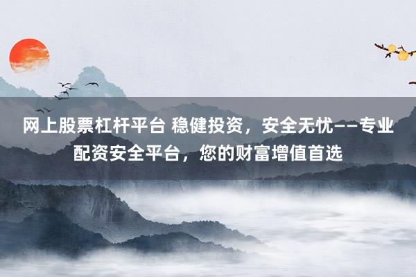 网上股票杠杆平台 稳健投资，安全无忧——专业配资安全平台，您的财富增值首选