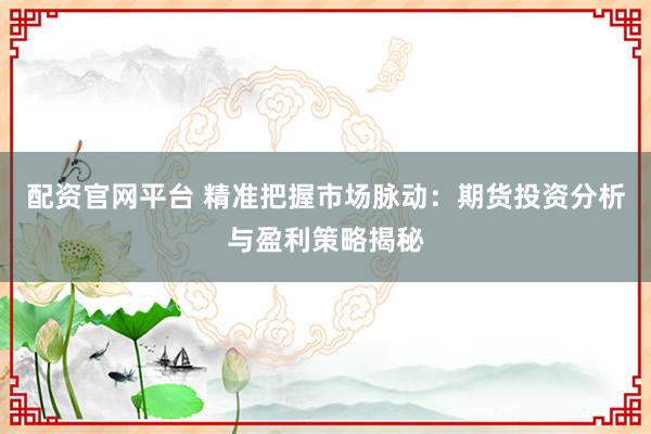 配资官网平台 精准把握市场脉动：期货投资分析与盈利策略揭秘