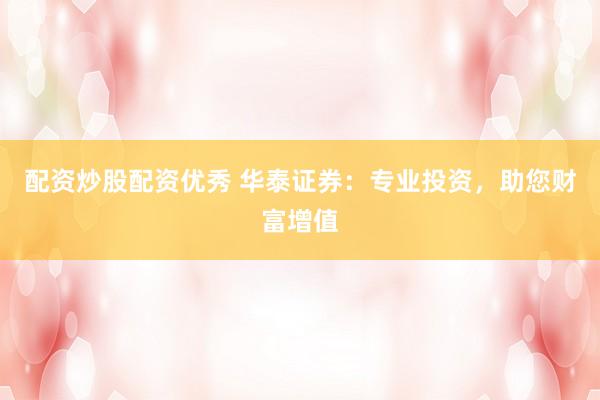 配资炒股配资优秀 华泰证券：专业投资，助您财富增值