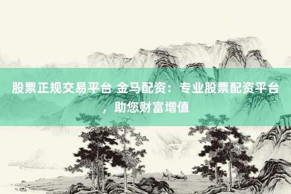 股票正规交易平台 金马配资：专业股票配资平台，助您财富增值