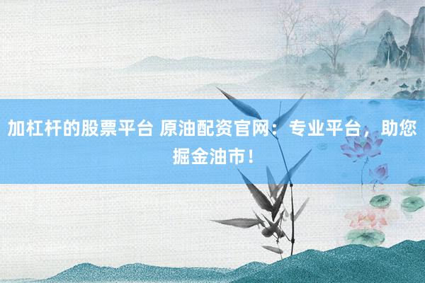 加杠杆的股票平台 原油配资官网：专业平台，助您掘金油市！
