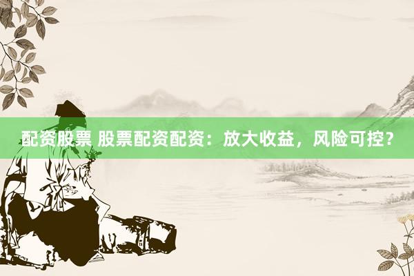 配资股票 股票配资配资：放大收益，风险可控？