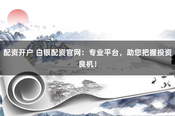 配资开户 白银配资官网：专业平台，助您把握投资良机！