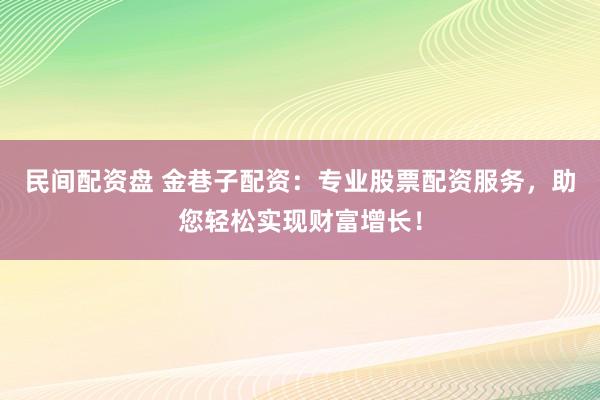民间配资盘 金巷子配资：专业股票配资服务，助您轻松实现财富增长！