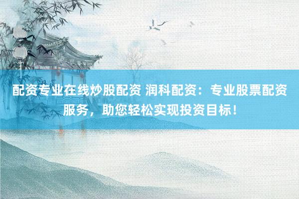 配资专业在线炒股配资 润科配资：专业股票配资服务，助您轻松实现投资目标！