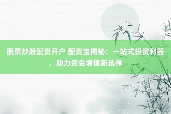 股票炒股配资开户 配资宝揭秘：一站式投资利器，助力资金增值新选择