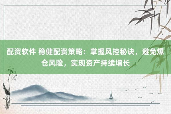 配资软件 稳健配资策略：掌握风控秘诀，避免爆仓风险，实现资产持续增长