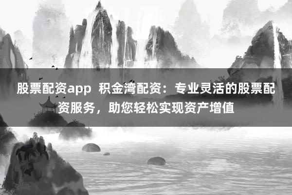 股票配资app  积金湾配资：专业灵活的股票配资服务，助您轻松实现资产增值