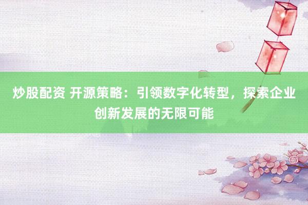 炒股配资 开源策略：引领数字化转型，探索企业创新发展的无限可能
