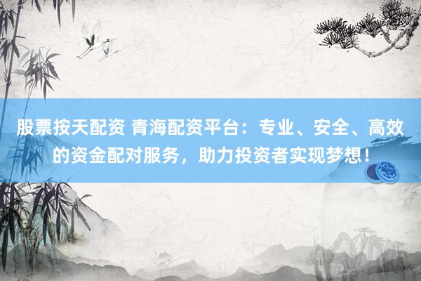 股票按天配资 青海配资平台：专业、安全、高效的资金配对服务，助力投资者实现梦想！