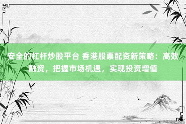 安全的杠杆炒股平台 香港股票配资新策略：高效融资，把握市场机遇，实现投资增值