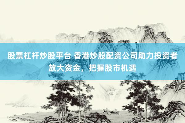 股票杠杆炒股平台 香港炒股配资公司助力投资者放大资金，把握股市机遇