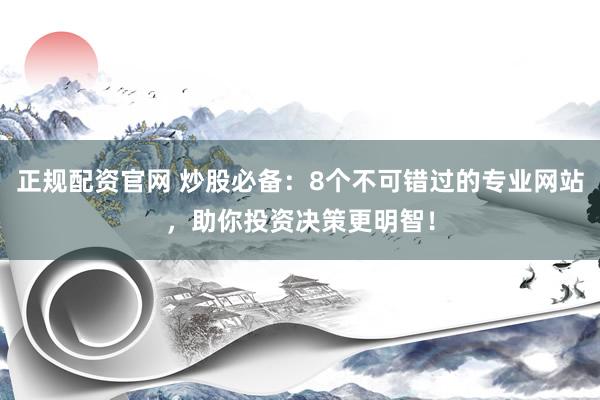正规配资官网 炒股必备：8个不可错过的专业网站，助你投资决策更明智！