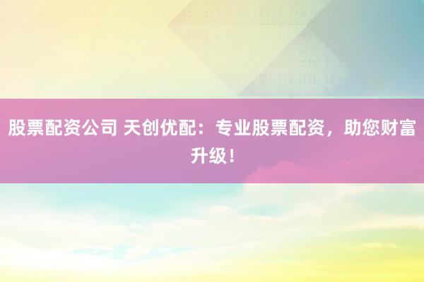 股票配资公司 天创优配：专业股票配资，助您财富升级！