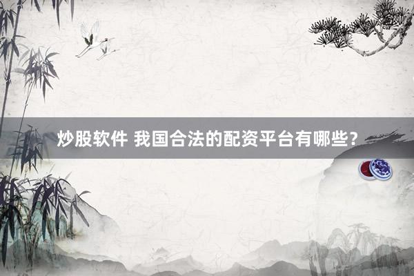 炒股软件 我国合法的配资平台有哪些？