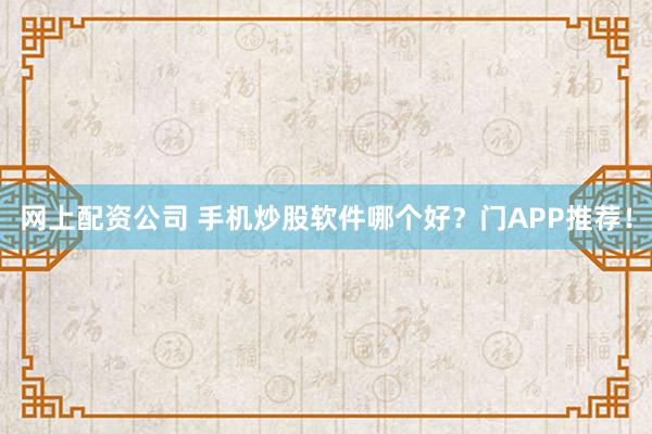 网上配资公司 手机炒股软件哪个好？门APP推荐！