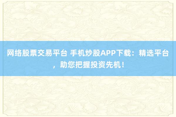 网络股票交易平台 手机炒股APP下载：精选平台，助您把握投资先机！