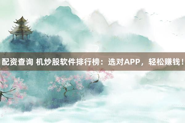 配资查询 机炒股软件排行榜：选对APP，轻松赚钱！