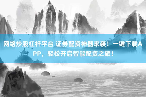 网络炒股杠杆平台 证券配资神器来袭！一键下载APP，轻松开启智能配资之旅！