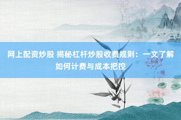 网上配资炒股 揭秘杠杆炒股收费规则：一文了解如何计费与成本把控