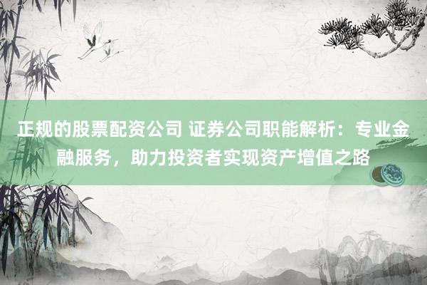 正规的股票配资公司 证券公司职能解析：专业金融服务，助力投资者实现资产增值之路
