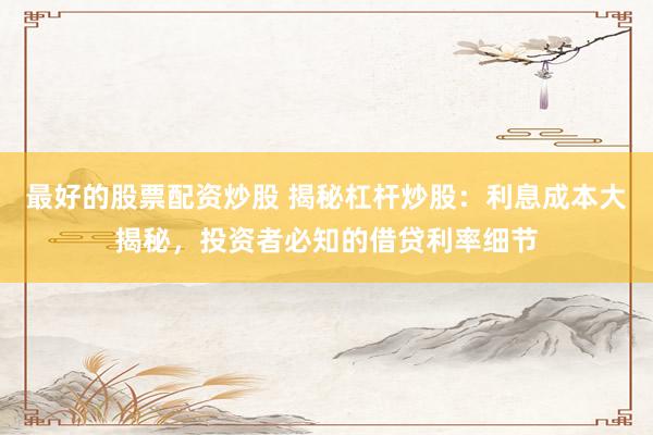 最好的股票配资炒股 揭秘杠杆炒股：利息成本大揭秘，投资者必知的借贷利率细节