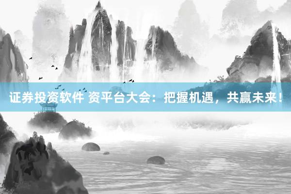 证券投资软件 资平台大会：把握机遇，共赢未来！