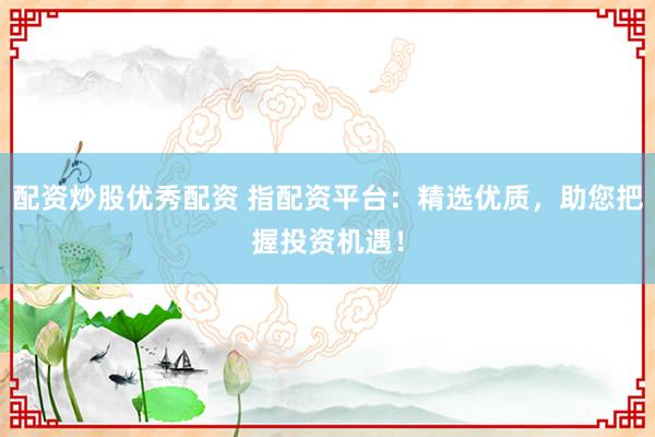 配资炒股优秀配资 指配资平台：精选优质，助您把握投资机遇！