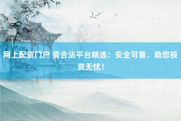 网上配资门户 资合法平台精选：安全可靠，助您投资无忧！