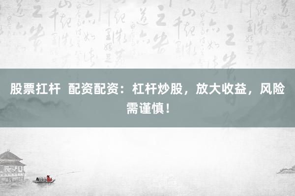 股票扛杆  配资配资：杠杆炒股，放大收益，风险需谨慎！