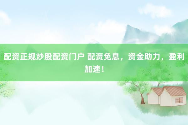 配资正规炒股配资门户 配资免息，资金助力，盈利加速！