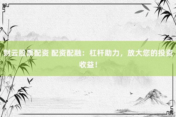 财云股票配资 配资配融：杠杆助力，放大您的投资收益！